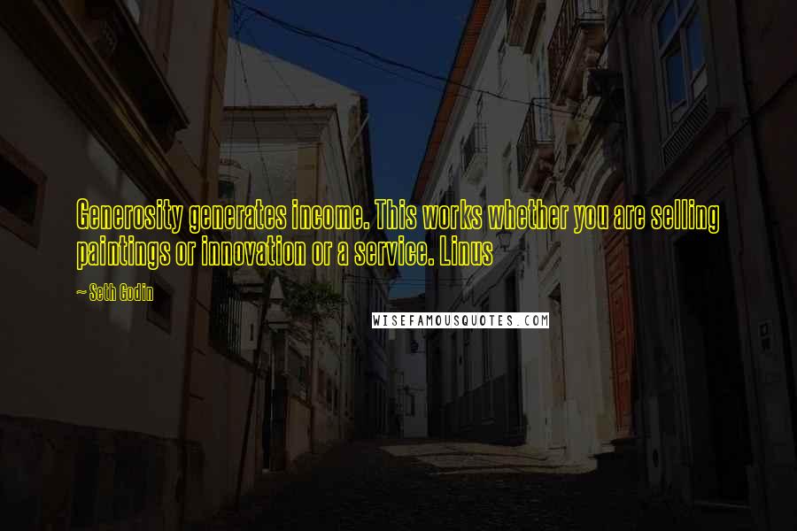 Seth Godin Quotes: Generosity generates income. This works whether you are selling paintings or innovation or a service. Linus