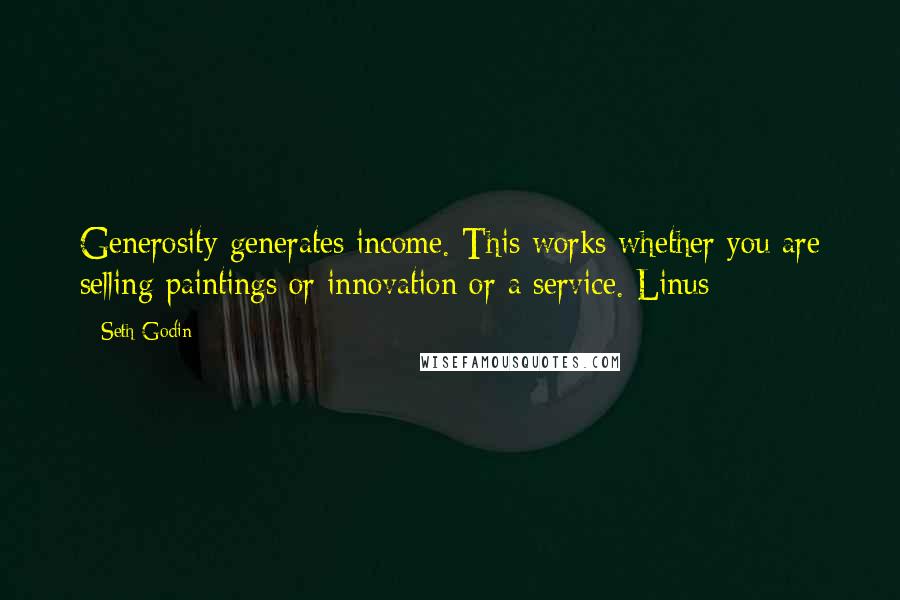 Seth Godin Quotes: Generosity generates income. This works whether you are selling paintings or innovation or a service. Linus