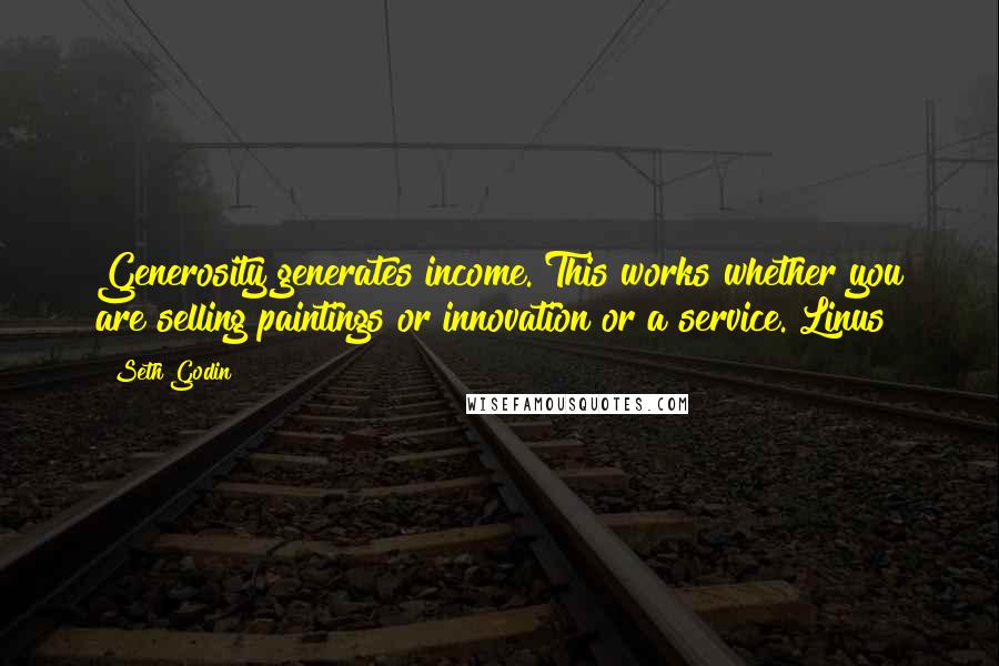 Seth Godin Quotes: Generosity generates income. This works whether you are selling paintings or innovation or a service. Linus