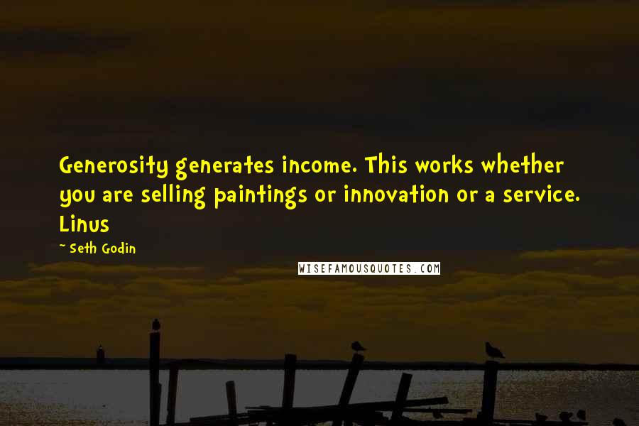 Seth Godin Quotes: Generosity generates income. This works whether you are selling paintings or innovation or a service. Linus