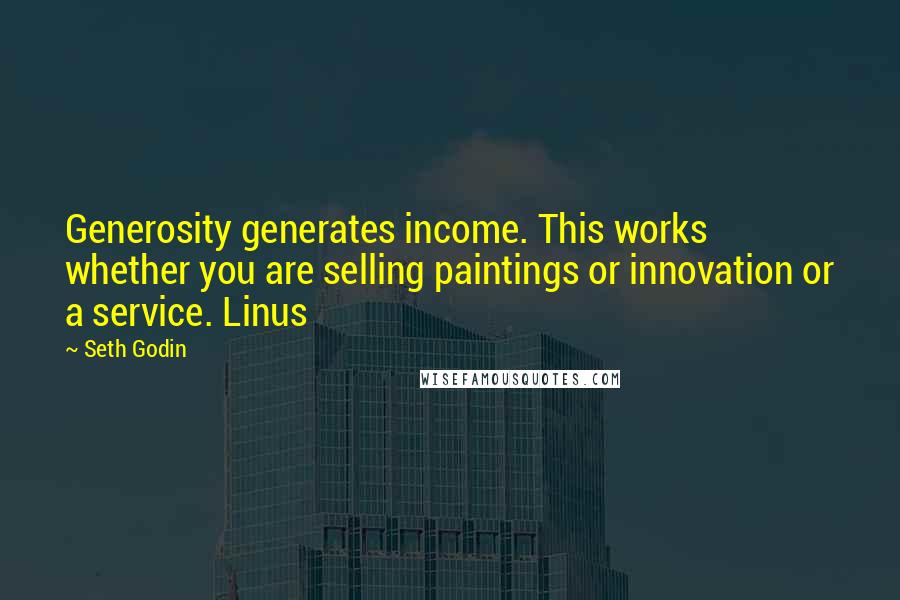 Seth Godin Quotes: Generosity generates income. This works whether you are selling paintings or innovation or a service. Linus
