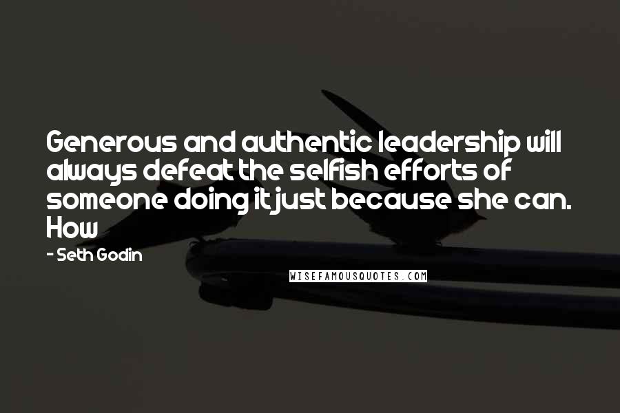 Seth Godin Quotes: Generous and authentic leadership will always defeat the selfish efforts of someone doing it just because she can. How