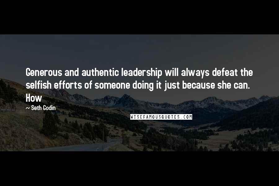 Seth Godin Quotes: Generous and authentic leadership will always defeat the selfish efforts of someone doing it just because she can. How