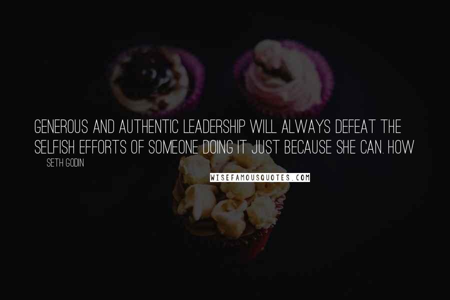 Seth Godin Quotes: Generous and authentic leadership will always defeat the selfish efforts of someone doing it just because she can. How