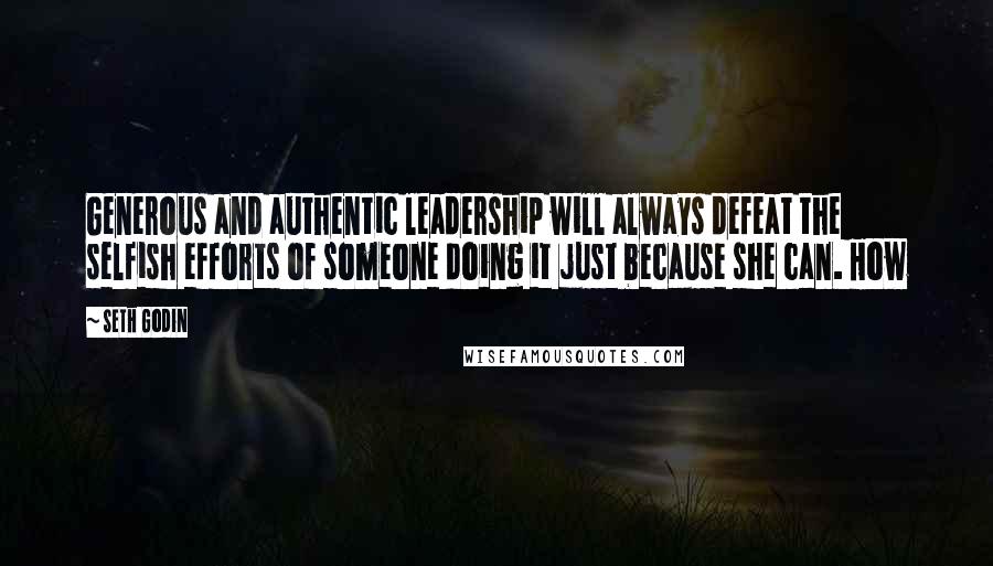 Seth Godin Quotes: Generous and authentic leadership will always defeat the selfish efforts of someone doing it just because she can. How