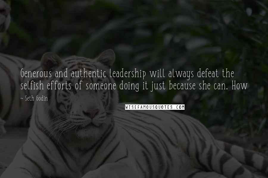 Seth Godin Quotes: Generous and authentic leadership will always defeat the selfish efforts of someone doing it just because she can. How