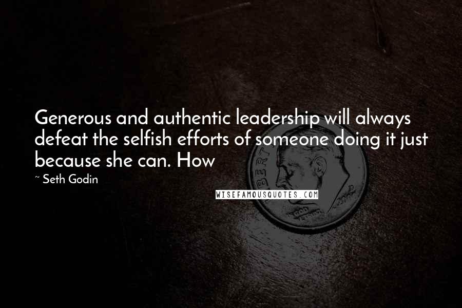 Seth Godin Quotes: Generous and authentic leadership will always defeat the selfish efforts of someone doing it just because she can. How