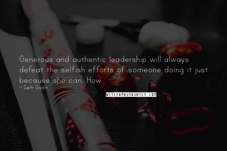 Seth Godin Quotes: Generous and authentic leadership will always defeat the selfish efforts of someone doing it just because she can. How