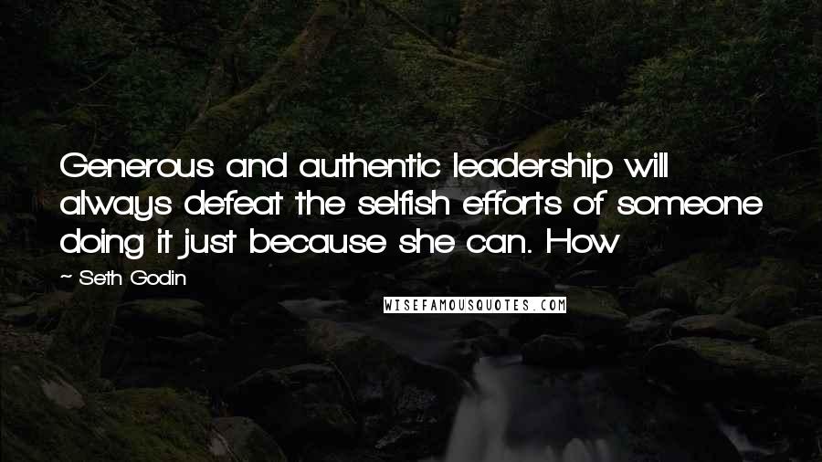 Seth Godin Quotes: Generous and authentic leadership will always defeat the selfish efforts of someone doing it just because she can. How