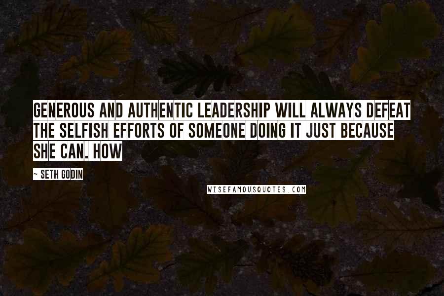 Seth Godin Quotes: Generous and authentic leadership will always defeat the selfish efforts of someone doing it just because she can. How