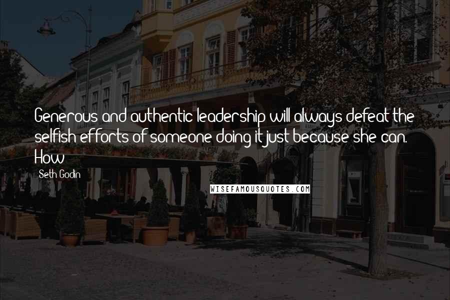 Seth Godin Quotes: Generous and authentic leadership will always defeat the selfish efforts of someone doing it just because she can. How