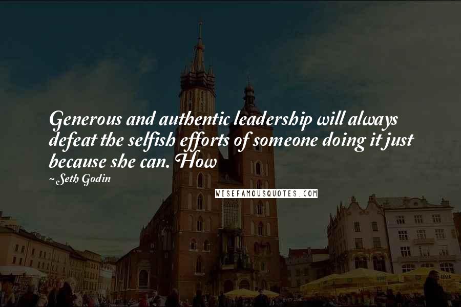 Seth Godin Quotes: Generous and authentic leadership will always defeat the selfish efforts of someone doing it just because she can. How