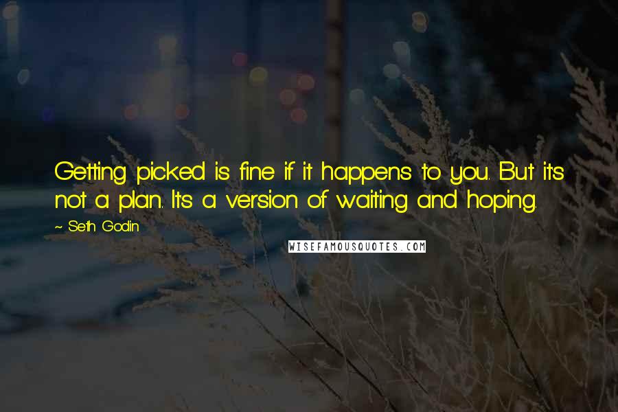 Seth Godin Quotes: Getting picked is fine if it happens to you. But it's not a plan. It's a version of waiting and hoping.