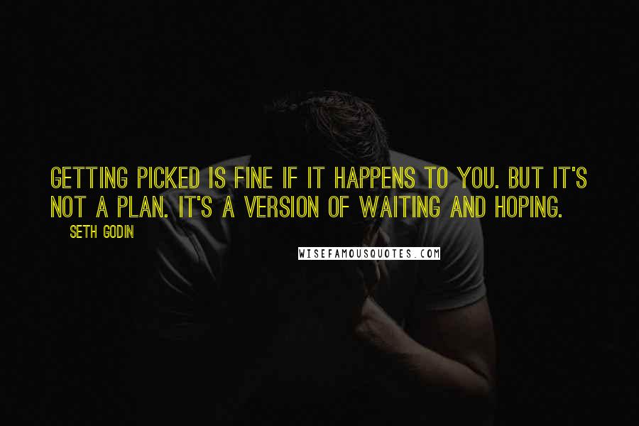 Seth Godin Quotes: Getting picked is fine if it happens to you. But it's not a plan. It's a version of waiting and hoping.