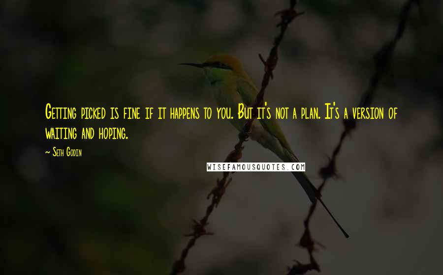 Seth Godin Quotes: Getting picked is fine if it happens to you. But it's not a plan. It's a version of waiting and hoping.