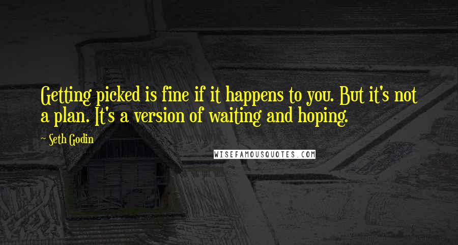 Seth Godin Quotes: Getting picked is fine if it happens to you. But it's not a plan. It's a version of waiting and hoping.