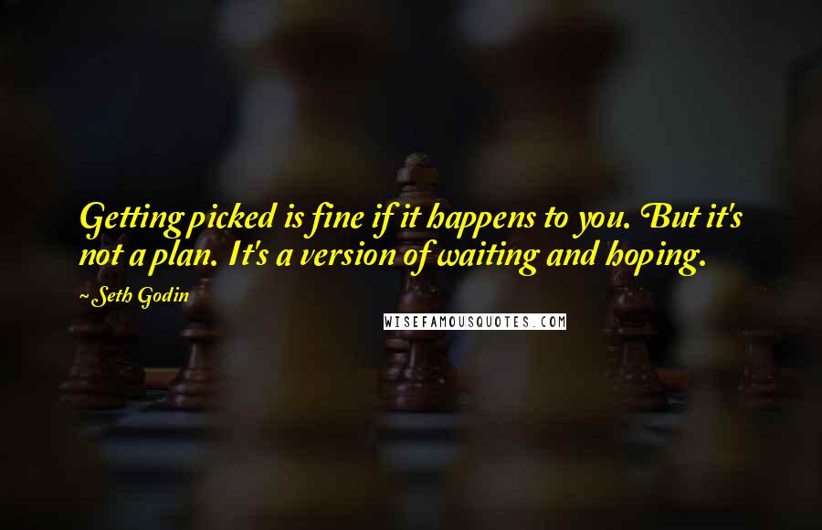 Seth Godin Quotes: Getting picked is fine if it happens to you. But it's not a plan. It's a version of waiting and hoping.