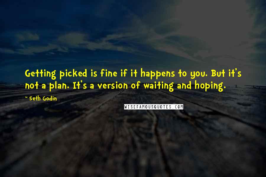 Seth Godin Quotes: Getting picked is fine if it happens to you. But it's not a plan. It's a version of waiting and hoping.