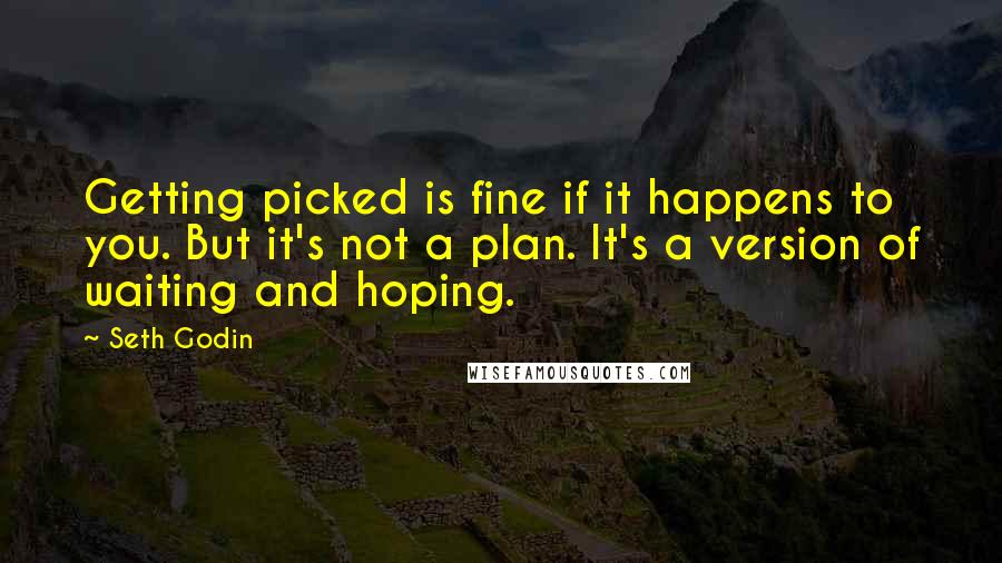 Seth Godin Quotes: Getting picked is fine if it happens to you. But it's not a plan. It's a version of waiting and hoping.