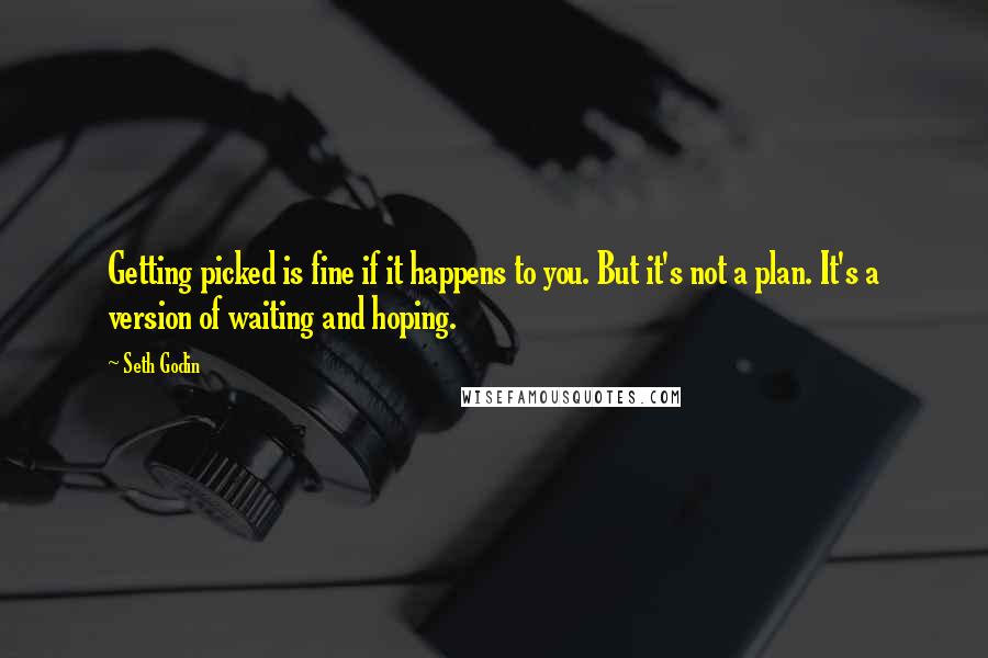 Seth Godin Quotes: Getting picked is fine if it happens to you. But it's not a plan. It's a version of waiting and hoping.