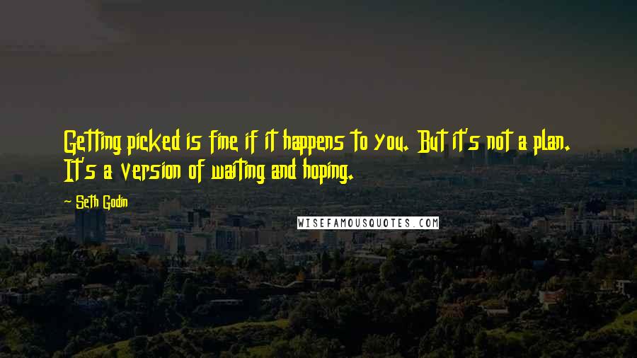 Seth Godin Quotes: Getting picked is fine if it happens to you. But it's not a plan. It's a version of waiting and hoping.