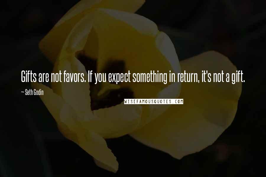Seth Godin Quotes: Gifts are not favors. If you expect something in return, it's not a gift.