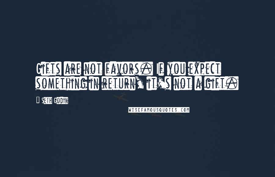 Seth Godin Quotes: Gifts are not favors. If you expect something in return, it's not a gift.