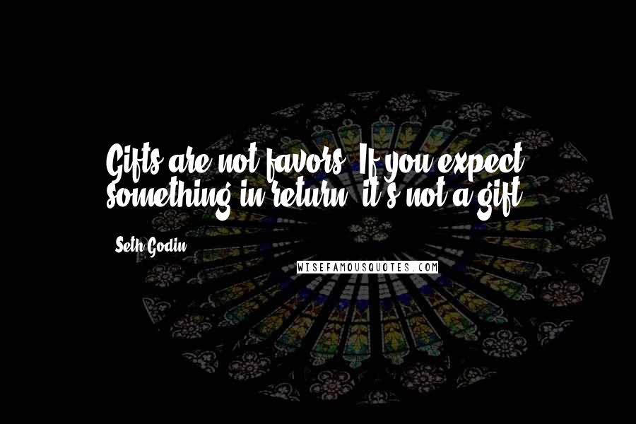 Seth Godin Quotes: Gifts are not favors. If you expect something in return, it's not a gift.