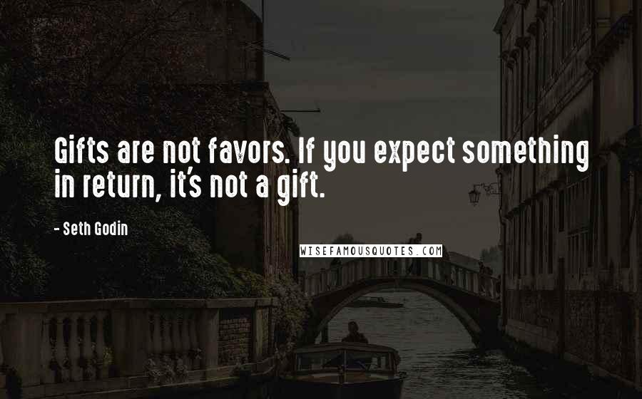 Seth Godin Quotes: Gifts are not favors. If you expect something in return, it's not a gift.