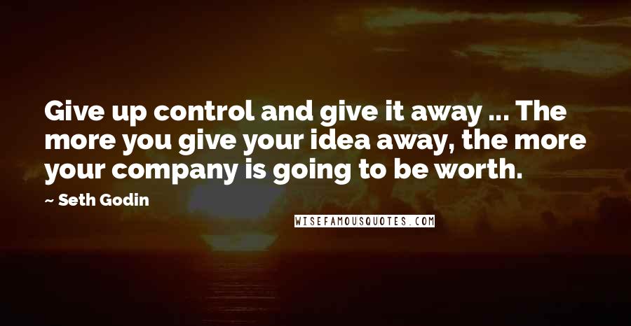 Seth Godin Quotes: Give up control and give it away ... The more you give your idea away, the more your company is going to be worth.