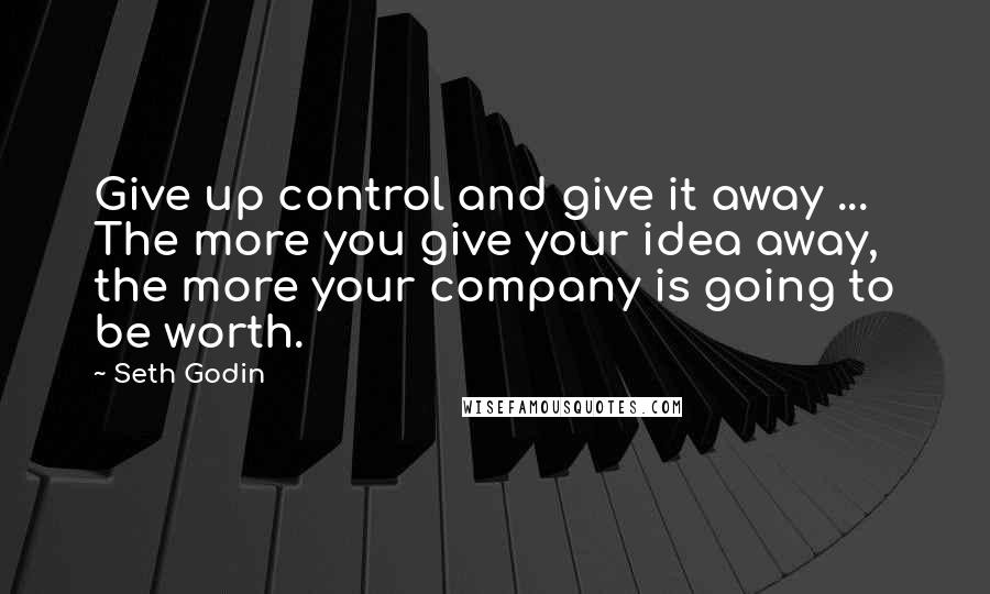 Seth Godin Quotes: Give up control and give it away ... The more you give your idea away, the more your company is going to be worth.