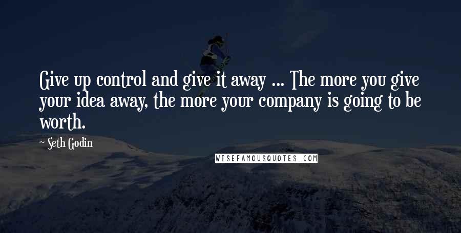 Seth Godin Quotes: Give up control and give it away ... The more you give your idea away, the more your company is going to be worth.