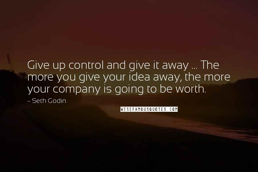 Seth Godin Quotes: Give up control and give it away ... The more you give your idea away, the more your company is going to be worth.