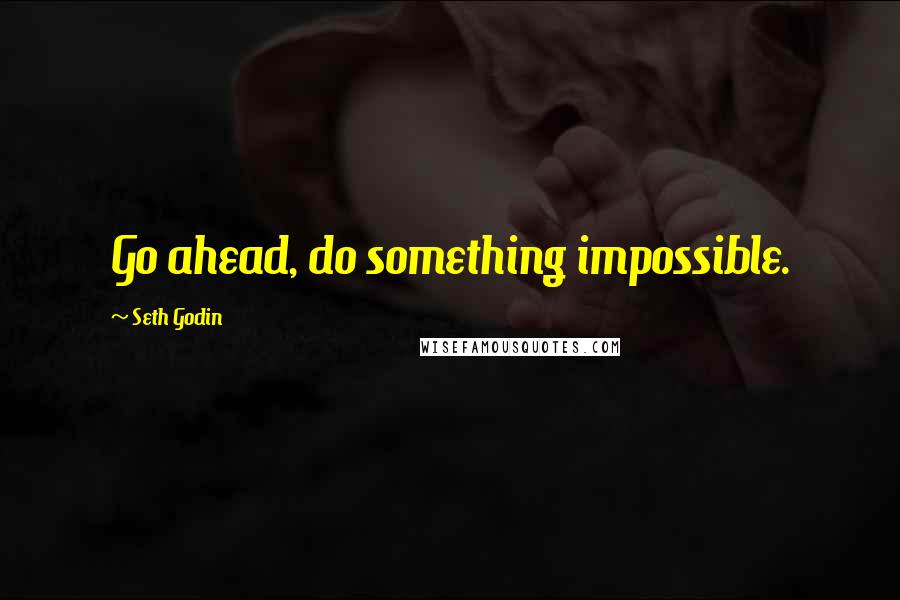 Seth Godin Quotes: Go ahead, do something impossible.