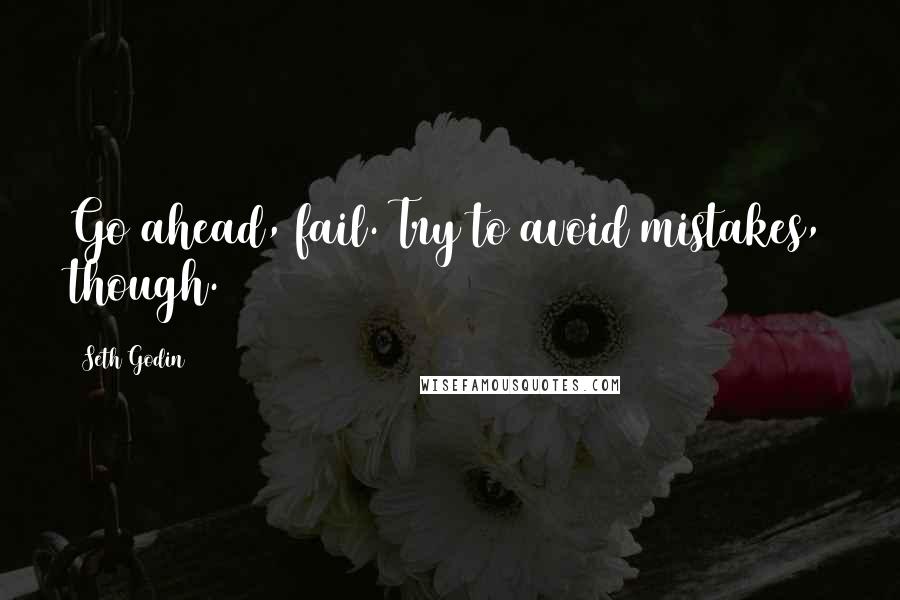 Seth Godin Quotes: Go ahead, fail. Try to avoid mistakes, though.