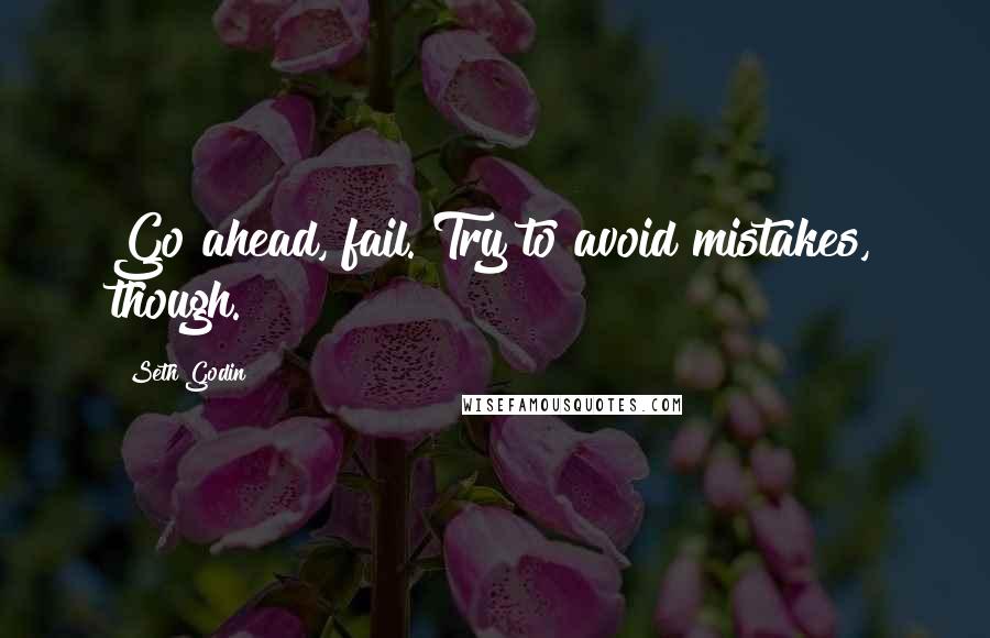 Seth Godin Quotes: Go ahead, fail. Try to avoid mistakes, though.