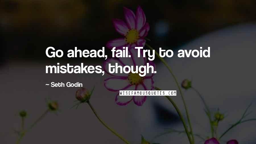 Seth Godin Quotes: Go ahead, fail. Try to avoid mistakes, though.