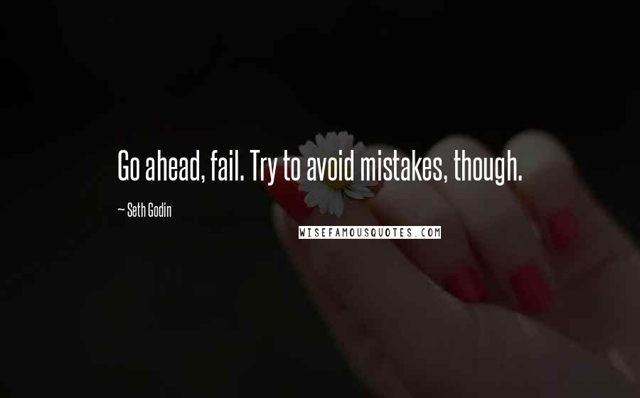 Seth Godin Quotes: Go ahead, fail. Try to avoid mistakes, though.