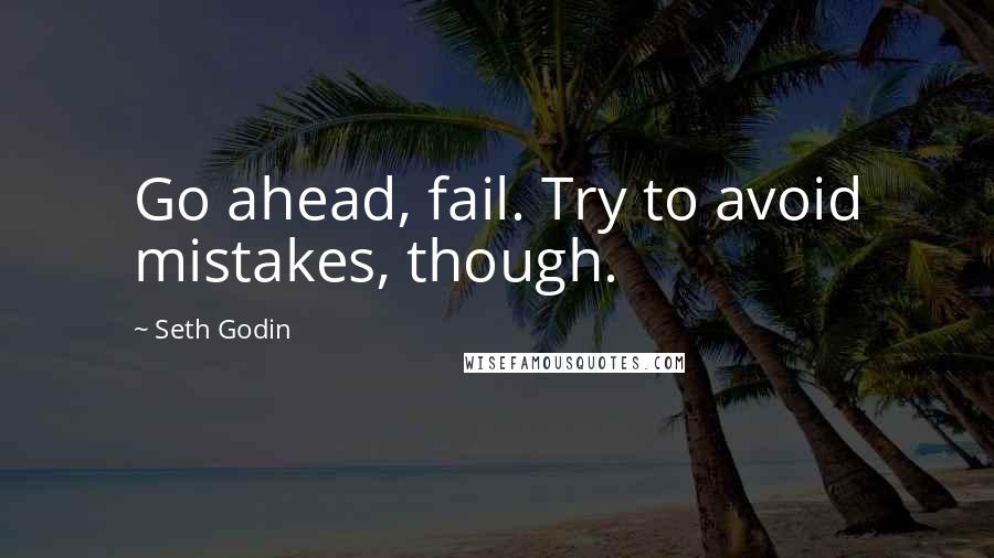 Seth Godin Quotes: Go ahead, fail. Try to avoid mistakes, though.