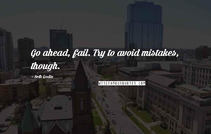 Seth Godin Quotes: Go ahead, fail. Try to avoid mistakes, though.