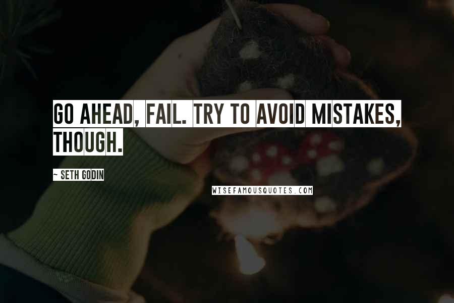 Seth Godin Quotes: Go ahead, fail. Try to avoid mistakes, though.