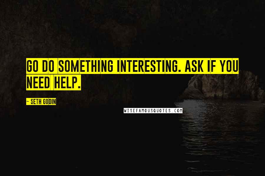 Seth Godin Quotes: Go do something interesting. Ask if you need help.