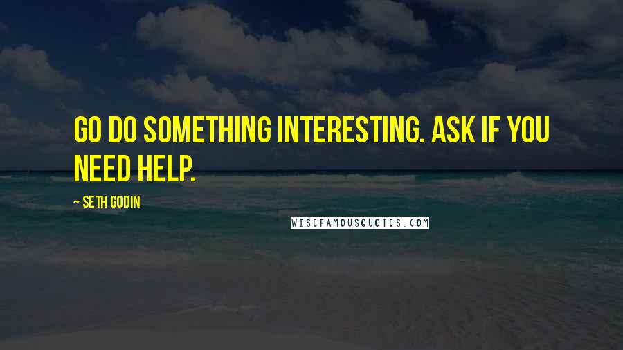 Seth Godin Quotes: Go do something interesting. Ask if you need help.