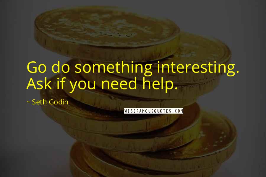 Seth Godin Quotes: Go do something interesting. Ask if you need help.