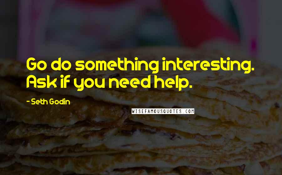 Seth Godin Quotes: Go do something interesting. Ask if you need help.