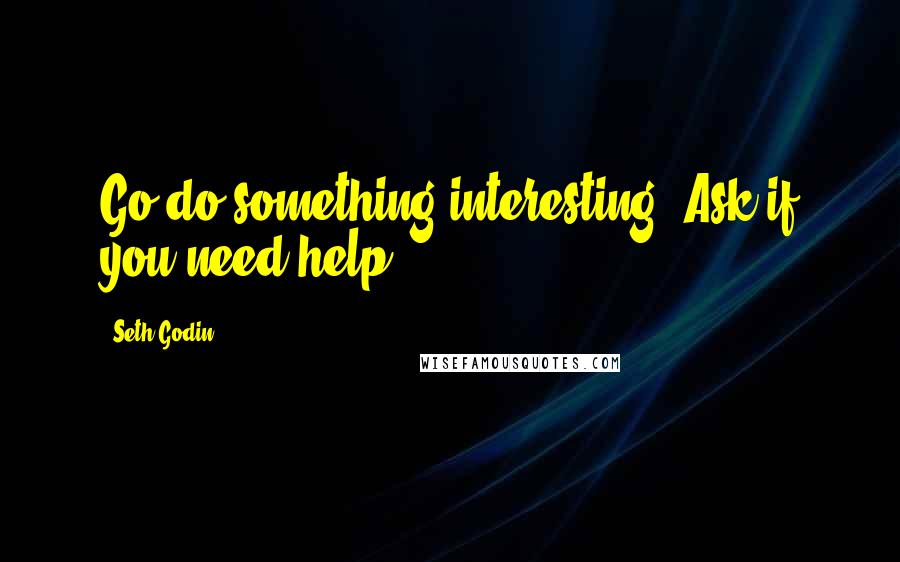 Seth Godin Quotes: Go do something interesting. Ask if you need help.