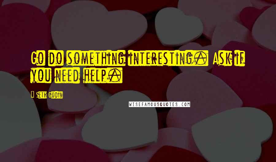 Seth Godin Quotes: Go do something interesting. Ask if you need help.