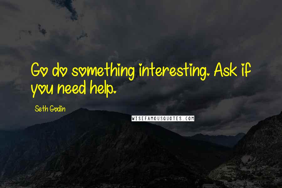 Seth Godin Quotes: Go do something interesting. Ask if you need help.