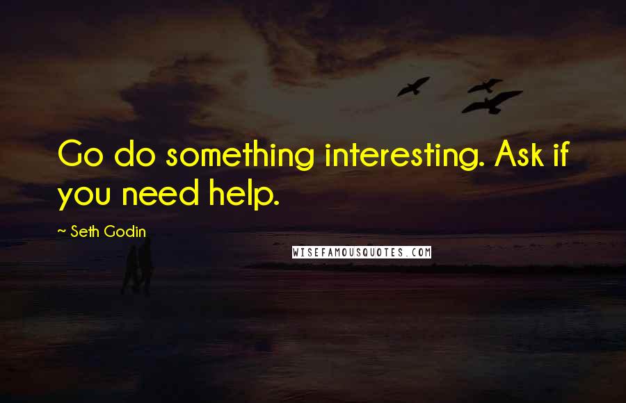 Seth Godin Quotes: Go do something interesting. Ask if you need help.