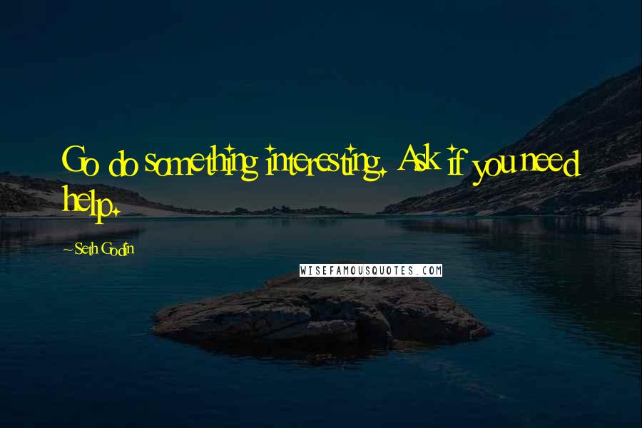 Seth Godin Quotes: Go do something interesting. Ask if you need help.